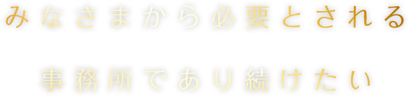 みなさまから必要とされる事務所であり続けたい